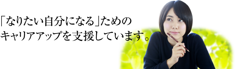 なりたい自分になるためのキャリアアップを支援しています。